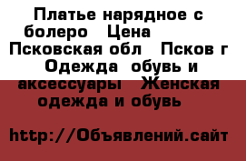 Платье нарядное с болеро › Цена ­ 2 000 - Псковская обл., Псков г. Одежда, обувь и аксессуары » Женская одежда и обувь   